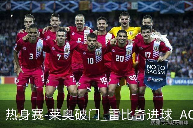 热身赛-莱奥破门 雷比奇进球 AC米兰5-0客场大捷
