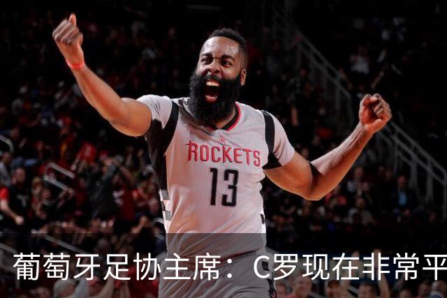 葡萄牙足协主席：C罗现在非常平静 在我们面临压力时这将非常重要